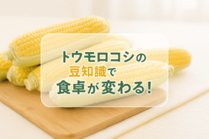 トウモロコシの豆知識で食卓が変わる